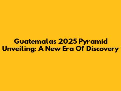 Guatemala's 2025 Pyramid Unveiling: A New Era Of Discovery