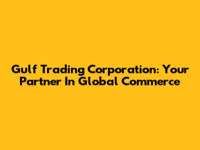 Gulf Trading Corporation: Your Partner In Global Commerce