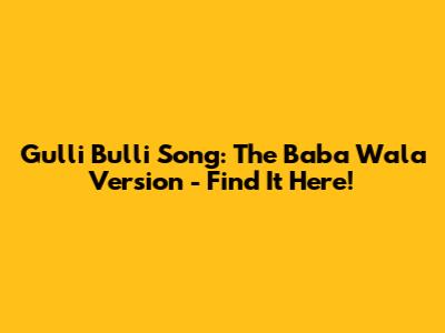 Gulli Bulli Song: The Baba Wala Version - Find It Here!