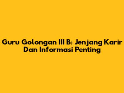 Guru Golongan III B: Jenjang Karir Dan Informasi Penting