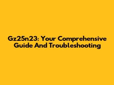 Gz25n23: Your Comprehensive Guide And Troubleshooting