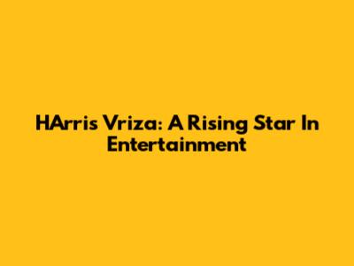 HArris Vriza: A Rising Star In Entertainment