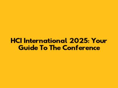 HCI International 2025: Your Guide To The Conference