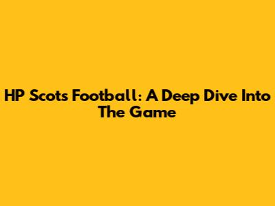 HP Scots Football: A Deep Dive Into The Game