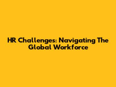 HR Challenges: Navigating The Global Workforce
