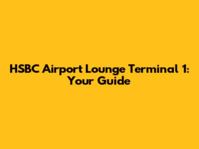 HSBC Airport Lounge Terminal 1: Your Guide