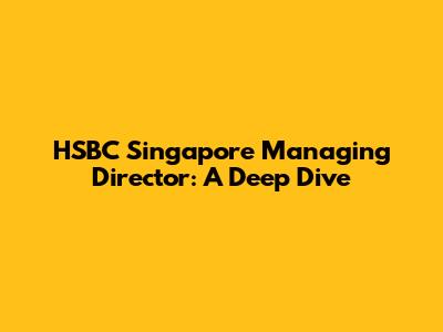 HSBC Singapore Managing Director: A Deep Dive