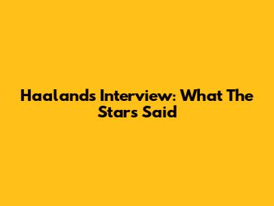 Haaland's Interview: What The Stars Said