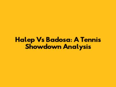 Halep Vs Badosa: A Tennis Showdown Analysis