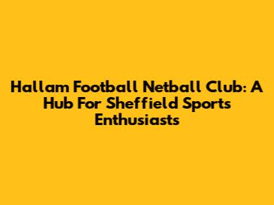 Hallam Football Netball Club: A Hub For Sheffield Sports Enthusiasts