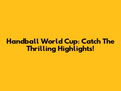 Handball World Cup: Catch The Thrilling Highlights!