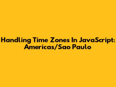 Handling Time Zones In JavaScript: Americas/Sao_Paulo