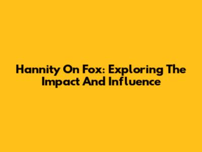 Hannity On Fox: Exploring The Impact And Influence