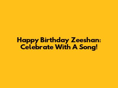 Happy Birthday Zeeshan: Celebrate With A Song!