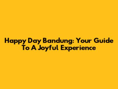 Happy Day Bandung: Your Guide To A Joyful Experience