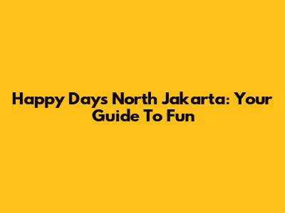 Happy Days North Jakarta: Your Guide To Fun