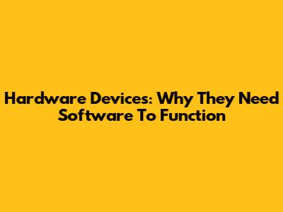 Hardware Devices: Why They Need Software To Function