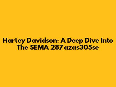 Harley Davidson: A Deep Dive Into The SEMA 287azas305se