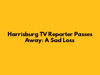 Harrisburg TV Reporter Passes Away: A Sad Loss