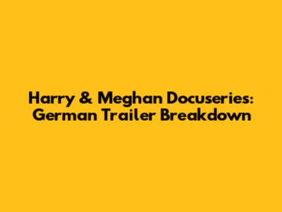 Harry & Meghan Docuseries: German Trailer Breakdown