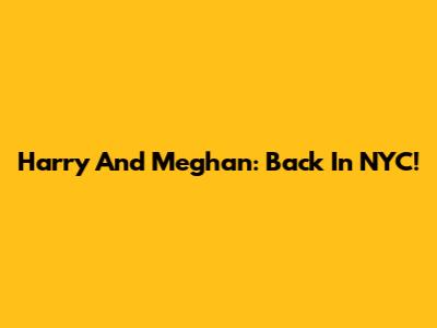 Harry And Meghan: Back In NYC!