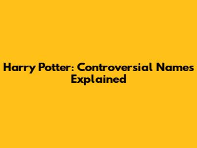 Harry Potter: Controversial Names Explained