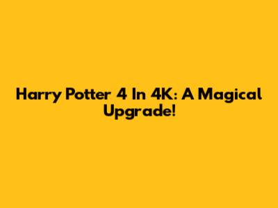 Harry Potter 4 In 4K: A Magical Upgrade!