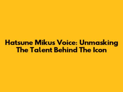 Hatsune Miku's Voice: Unmasking The Talent Behind The Icon