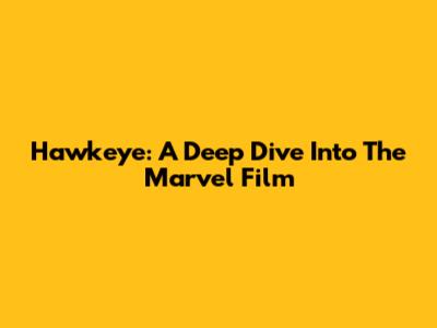 Hawkeye: A Deep Dive Into The Marvel Film