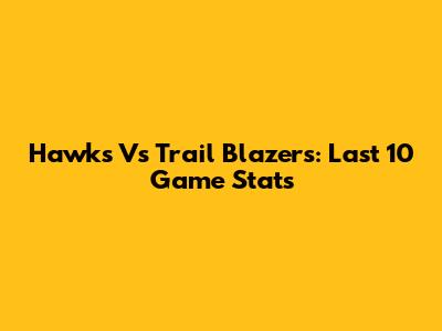 Hawks Vs Trail Blazers: Last 10 Game Stats