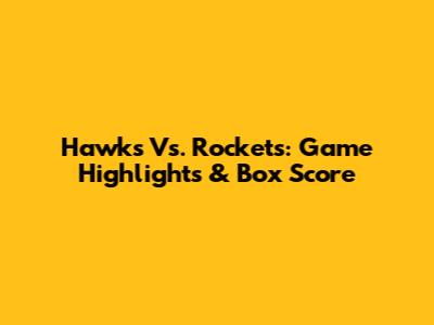 Hawks Vs. Rockets: Game Highlights & Box Score