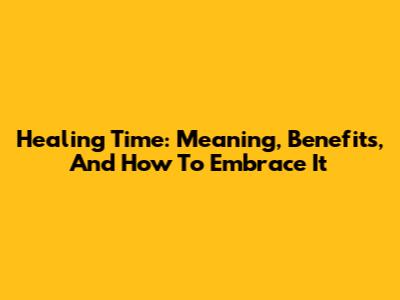 Healing Time: Meaning, Benefits, And How To Embrace It