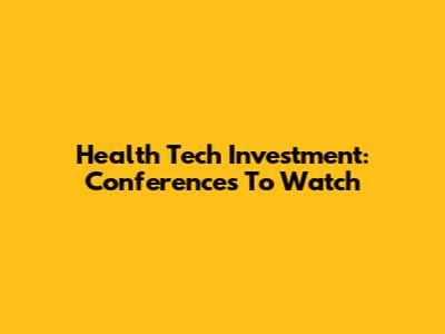 Health Tech Investment: Conferences To Watch