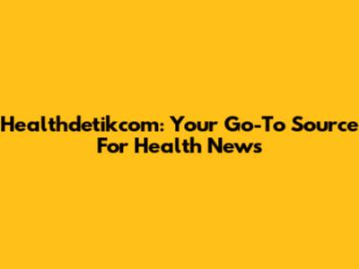 Healthdetikcom: Your Go-To Source For Health News