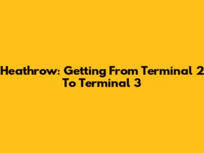 Heathrow: Getting From Terminal 2 To Terminal 3