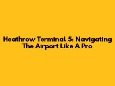 Heathrow Terminal 5: Navigating The Airport Like A Pro