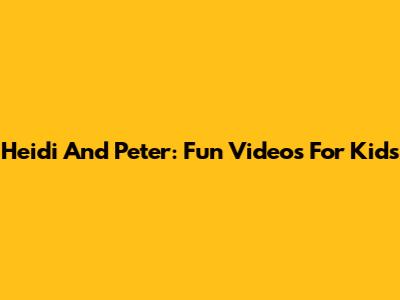 Heidi And Peter: Fun Videos For Kids