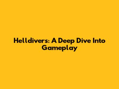 Helldivers: A Deep Dive Into Gameplay