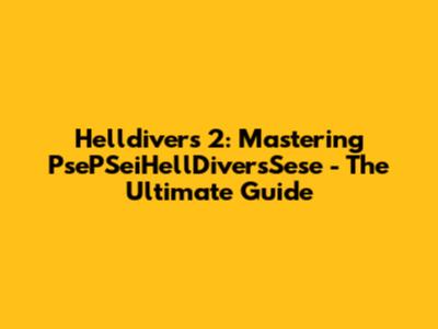 Helldivers 2: Mastering PsePSeiHellDiversSese - The Ultimate Guide