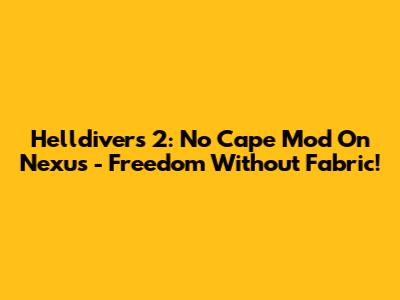 Helldivers 2: No Cape Mod On Nexus - Freedom Without Fabric!