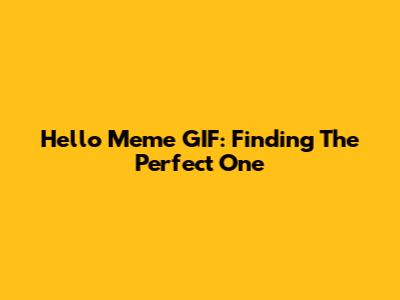 Hello Meme GIF: Finding The Perfect One
