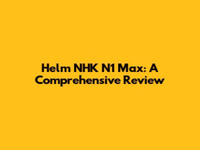 Helm NHK N1 Max: A Comprehensive Review