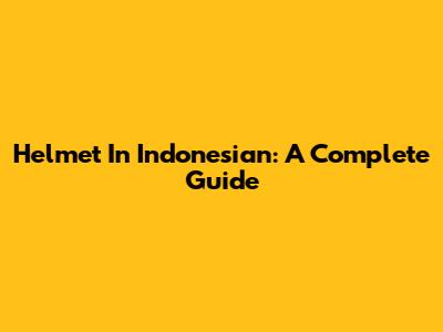 Helmet In Indonesian: A Complete Guide