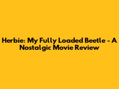 Herbie: My Fully Loaded Beetle - A Nostalgic Movie Review