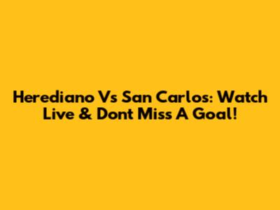 Herediano Vs San Carlos: Watch Live & Don't Miss A Goal!