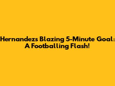 Hernandez's Blazing 5-Minute Goal: A Footballing Flash!