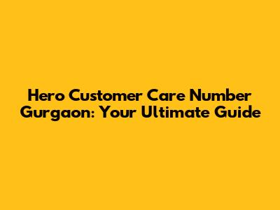 Hero Customer Care Number Gurgaon: Your Ultimate Guide