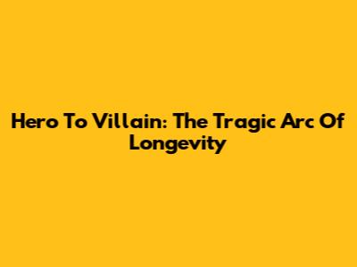 Hero To Villain: The Tragic Arc Of Longevity