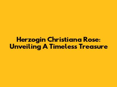 Herzogin Christiana Rose: Unveiling A Timeless Treasure