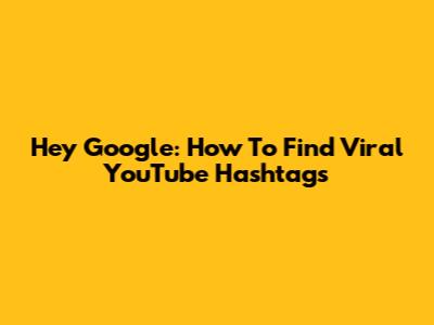 Hey Google: How To Find Viral YouTube Hashtags